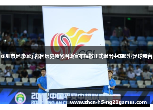 深圳市足球俱乐部因历史债务困境宣布解散正式退出中国职业足球舞台