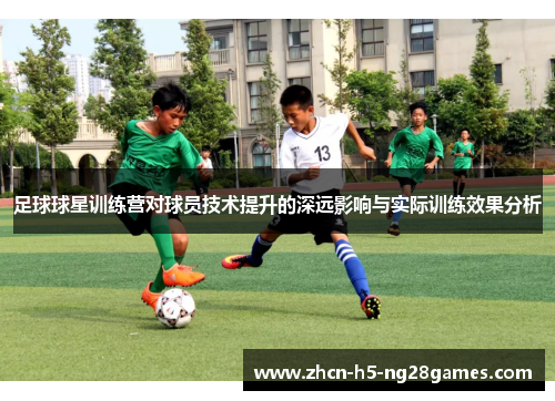 足球球星训练营对球员技术提升的深远影响与实际训练效果分析