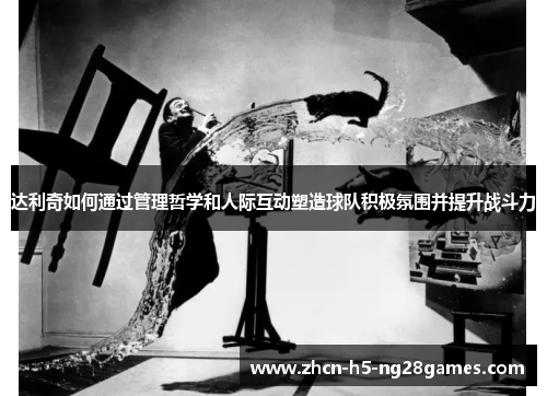 达利奇如何通过管理哲学和人际互动塑造球队积极氛围并提升战斗力