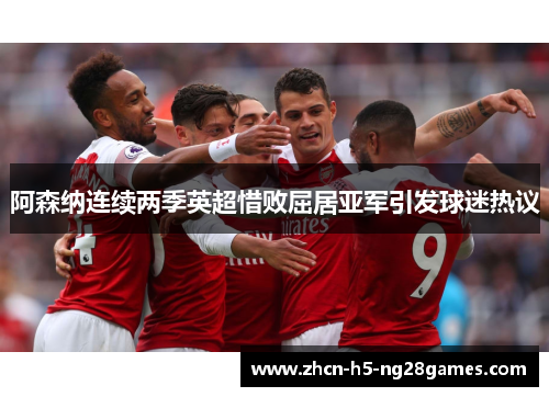 阿森纳连续两季英超惜败屈居亚军引发球迷热议 阿森纳连续两季英超惜败屈居亚军引发球迷热议