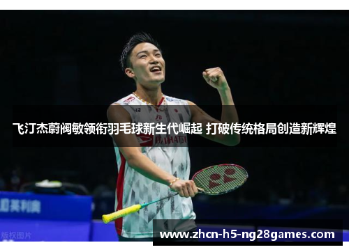 飞汀杰蔚阀敏领衔羽毛球新生代崛起 打破传统格局创造新辉煌 飞汀杰蔚阀敏领衔羽毛球新生代崛起 打破传统格局创造新辉煌
