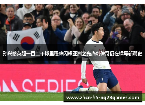 孙兴慜英超一百二十球里程碑闪耀亚洲之光热刺传奇仍在续写新篇史 孙兴慜英超一百二十球里程碑闪耀亚洲之光热刺传奇仍在续写新篇史