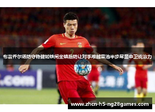布翁乔尔诺防守稳健如铁闸坐镇后防让对手难越雷池半步尽显中卫统治力 布翁乔尔诺防守稳健如铁闸坐镇后防让对手难越雷池半步尽显中卫统治力