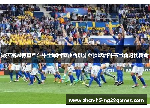 德拉富恩特重塑斗牛士军团带领西班牙登顶欧洲杯书写新时代传奇 德拉富恩特重塑斗牛士军团带领西班牙登顶欧洲杯书写新时代传奇