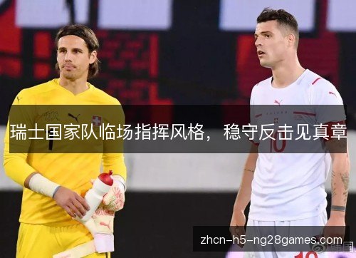 瑞士国家队临场指挥风格,稳守反击见真章 瑞士国家队临场指挥风格,稳守反击见真章